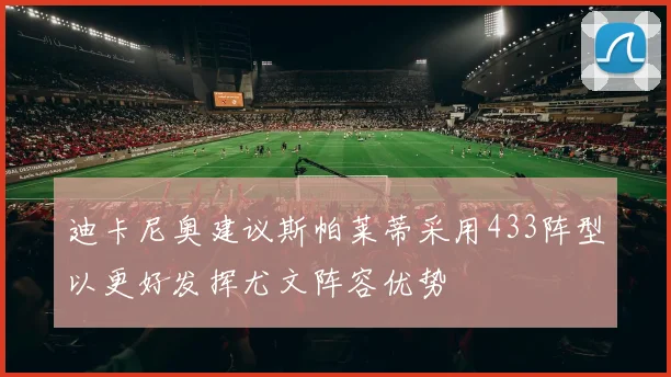 迪卡尼奥建议斯帕莱蒂采用433阵型以更好发挥尤文阵容优势