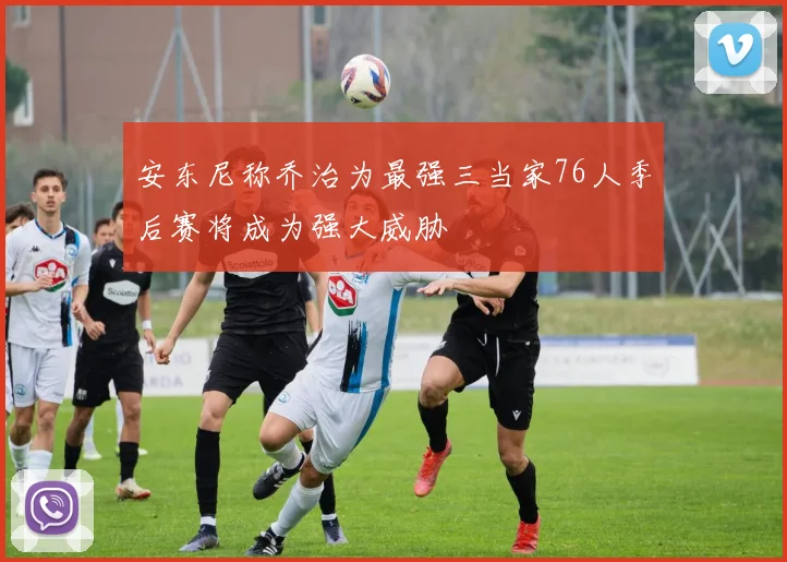 安东尼称乔治为最强三当家76人季后赛将成为强大威胁