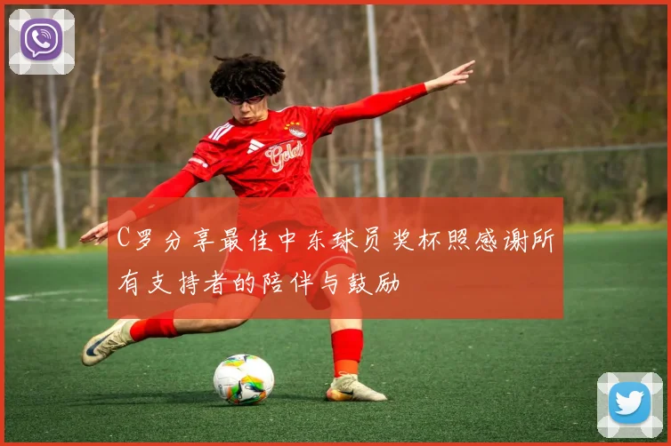 C罗分享最佳中东球员奖杯照感谢所有支持者的陪伴与鼓励