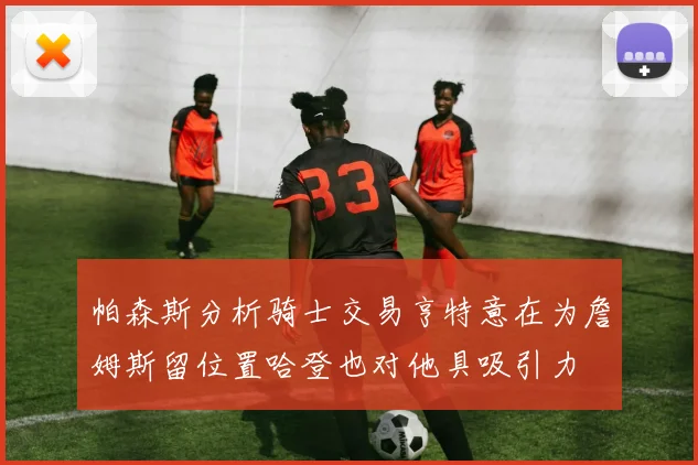 帕森斯分析骑士交易亨特意在为詹姆斯留位置哈登也对他具吸引力