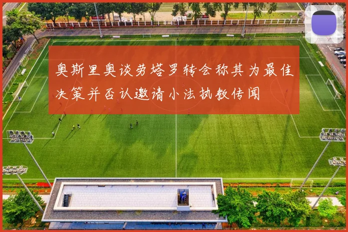 奥斯里奥谈劳塔罗转会称其为最佳决策并否认邀请小法执教传闻