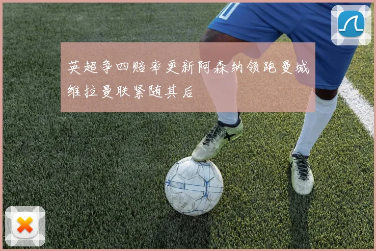 英超争四赔率更新阿森纳领跑曼城维拉曼联紧随其后