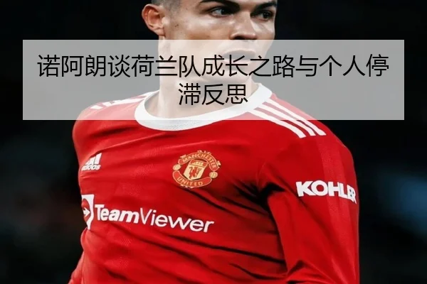 诺阿朗谈荷兰队成长之路与个人停滞反思 - xingkong